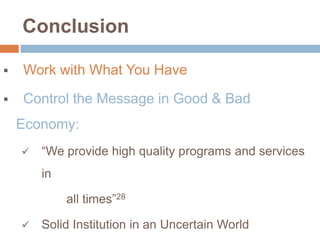 Conclusion


Work with What You Have



Control the Message in Good & Bad
Economy:


“We provide high quality programs and services
in
all times”28



Solid Institution in an Uncertain World

 