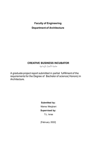 A graduate project report submitted in partial fulfillment of the
requirements for the Degree of Bachelor of science( Honors) in
Architecture.
Faculty of Engineering
Department of Architecture
Submitted by:
Marwa Merghani
Supervised by:
T.L. Israa
[February 2022]
CREATIVE BUSINESS INCUBATOR
 