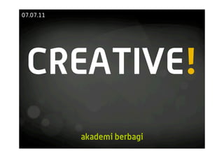 07.07.11




 CREATIVE!
           akademi berbagi
 