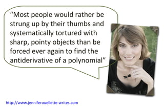 “ Most people would rather be strung up by their thumbs and systematically tortured with sharp, pointy objects than be forced ever again to find the antiderivative of a polynomial” http://www.jenniferouellette-writes.com   
