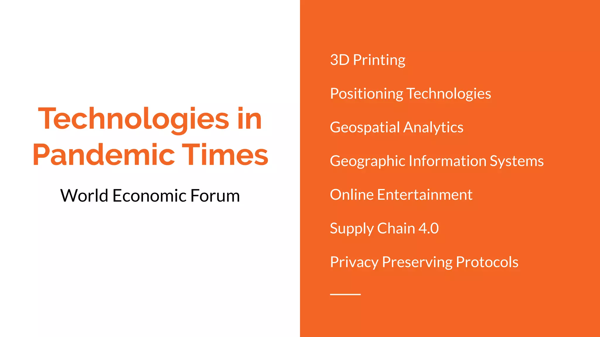 Technologies in
Pandemic Times
World Economic Forum
3D Printing
Positioning Technologies
Geospatial Analytics
Geographic Information Systems
Online Entertainment
Supply Chain 4.0
Privacy Preserving Protocols