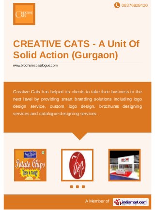 08376808420
A Member of
CREATIVE CATS - A Unit Of
Solid Action (Gurgaon)
www.brochurescatalogue.com
Creative Cats has helped its clients to take their business to the
next level by providing smart branding solutions including logo
design service, custom logo design, brochures designing
services and catalogue designing services.
 
