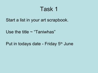 Task 1 Start a list in your art scrapbook. Use the title ~ “Taniwhas” Put in todays date - Friday 5 th  June 