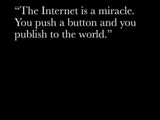 “The Internet is a miracle.
You push a button and you
publish to the world.”
 