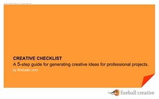 ©2014 Fireball Creative Inc. All rights Reserved 
CREATIVE CHECKLIST 
A 5-step guide for generating creative ideas for professional projects. 
by fireballc.com 
 