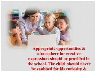 Appropriate opportunities &
atmosphere for creative
expressions should be provided in
the school. The child should never
be snubbed for his curiosity &
 