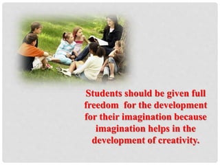 Students should be given full
freedom for the development
for their imagination because
imagination helps in the
development of creativity.
 