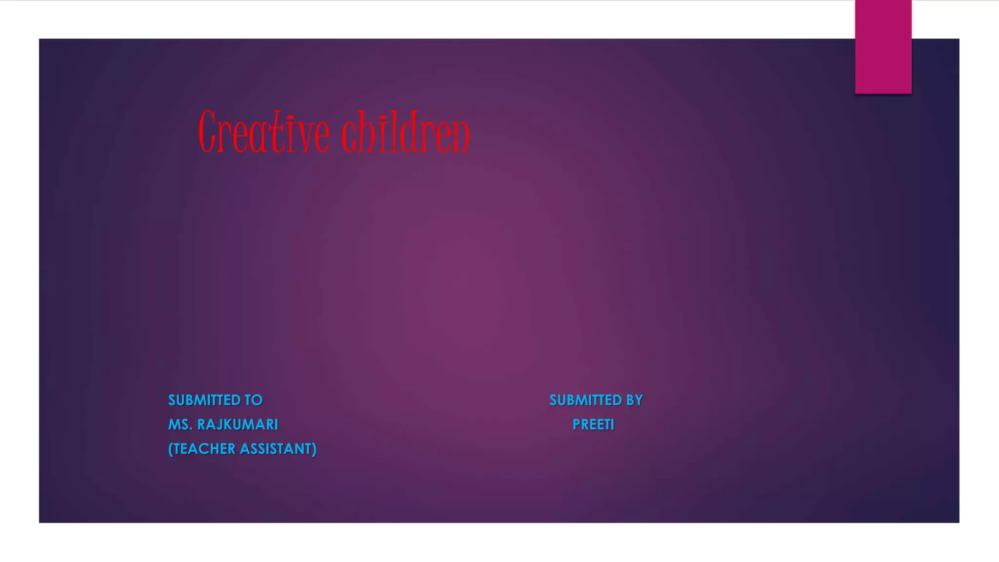 Creative children
SUBMITTED TO SUBMITTED BY
MS. RAJKUMARI PREETI
(TEACHER ASSISTANT)