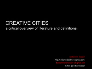 CREATIVE CITIES
a critical overview of literature and definitions




                                                   bertram m. niessen
                                  http://b3rtramni3ss3n.wordpress.com
                                   bertrammarianiessen (at) gmail.com
                                             twitter: @bertramniessen
 