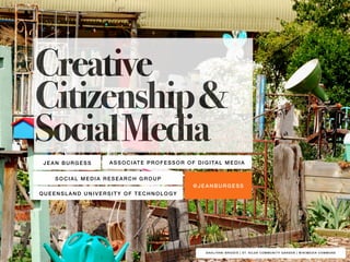 Creative 
Citizenship & 
Social Media 
ASSOCIATE PROFESSOR OF DIGITAL MEDIA 
@JEANBURGESS 
JEAN BURGESS 
QUEENSLAND UNIVERSITY OF TECHNOLOGY 
DAHLIYANI BRIEDIS | ST. KILDA COMMUNITY GARDEN | WIKIMEDIA COMMONS 
SOCIAL MEDIA RESEARCH GROUP 
 