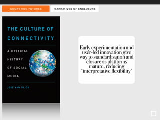 COMPET ING FUTURES NARRAT IVES OF ENCLOSURE 
Early experimentation and 
user-led innovation give 
way to standardisation and 
closure as platforms 
mature, reducing 
‘interpretative flexibility’ 
 