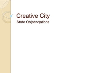 Creative City
Store Ob(serv)ations
 
