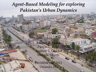 `
Agent-Based Modeling for exploring
Pakistan’s Urban Dynamics
Ammar A. Malik
Hilton L. Root
Andrew T. Crooks
Melanie Swartz
SWARMFEST 2013
Orlando, FL
 