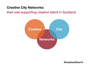 Creative City Networks: 
their role supporting creative talent in Scotland 
Creative City 
Networks 
#CreativeCities14 
 