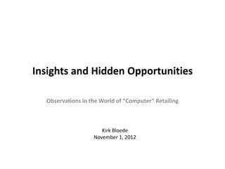 Insights and Hidden Opportunities

  Observations in the World of “Computer” Retailing



                      Kirk Bloede
                   November 1, 2012
 