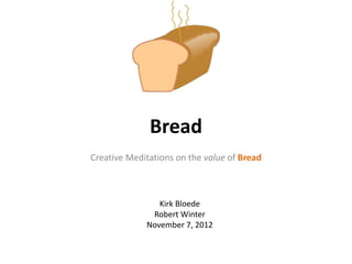 Bread
Creative Meditations on the value of Bread



                Kirk Bloede
              Robert Winter
             November 7, 2012
 