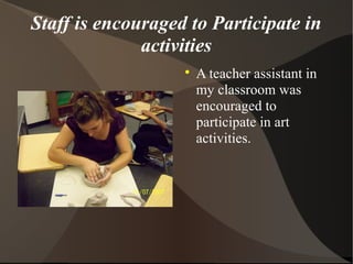 Staff is encouraged to Participate in
activities

A teacher assistant in
my classroom was
encouraged to
participate in art
activities.
 