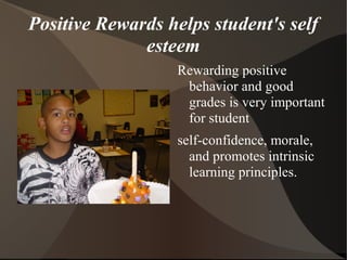 Positive Rewards helps student's self
esteem
Rewarding positive
behavior and good
grades is very important
for student
self-confidence, morale,
and promotes intrinsic
learning principles.
 