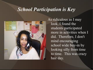 School Participation is Key
As ridiculous as I may
look, I found the
students participated
more in activities when I
did. Therefore, I don't
mind encouraging
school wide buy-in by
looking silly from time
to time. This was crazy
hair day.
 