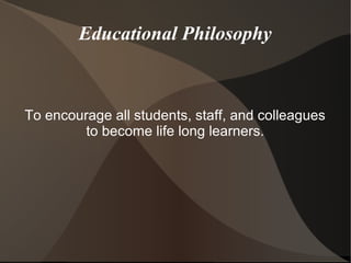 Educational Philosophy
To encourage all students, staff, and colleagues
to become life long learners.
 