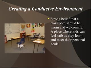Creating a Conducive Environment

Strong belief that a
classroom should be
warm and welcoming.
A place where kids can
feel safe as they learn
and meet their personal
goals.
 