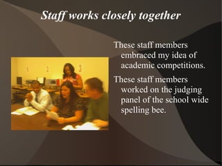 Staff works closely together
These staff members
embraced my idea of
academic competitions.
These staff members
worked on the judging
panel of the school wide
spelling bee.
 