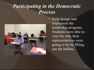 Participating in the Democratic
Process

Help design and
implement the
leadership program.
Students were able to
vote for who their
representatives were
going to be by filling
out the ballots.
 
