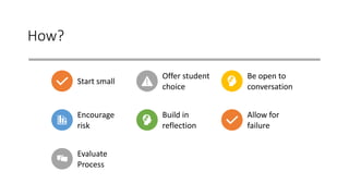 How?
Start small
Offer student
choice
Be open to
conversation
Encourage
risk
Build in
reflection
Allow for
failure
Evaluate
Process
 