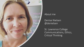 About me
Denise Nielsen
@denielsen
St. Lawrence College
Communications, Ethics,
Critical Thinking
 