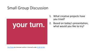 1. What creative projects have
you tried?
2. Based on today's presentation,
what would you like to try?
This Photo by Unknown author is licensed under CC BY-SA-NC.
Small Group Discussion
 