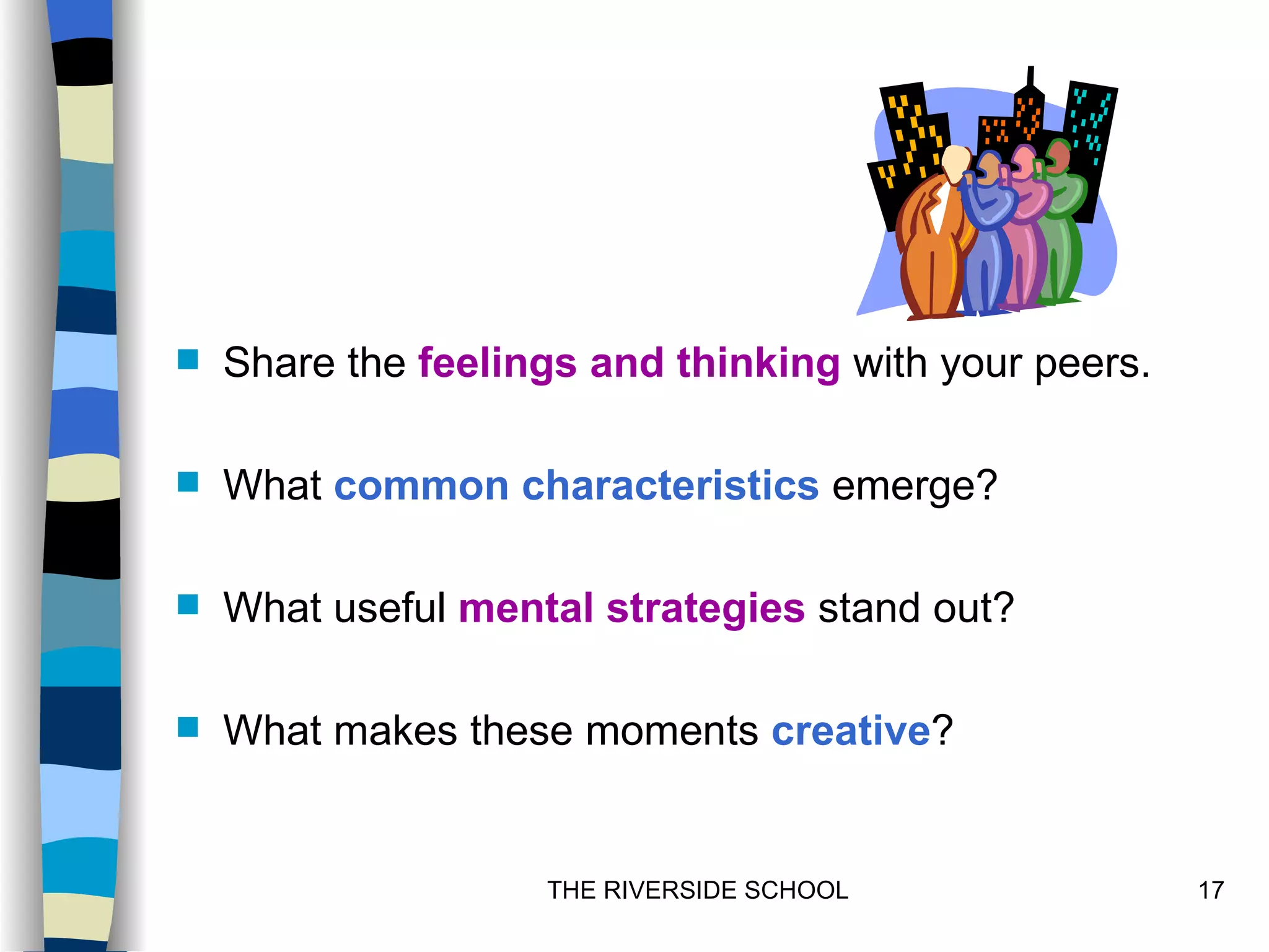    Share the feelings and thinking with your peers.

   What common characteristics emerge?

   What useful mental strategies stand out?

   What makes these moments creative?


                    THE RIVERSIDE SCHOOL               17
 