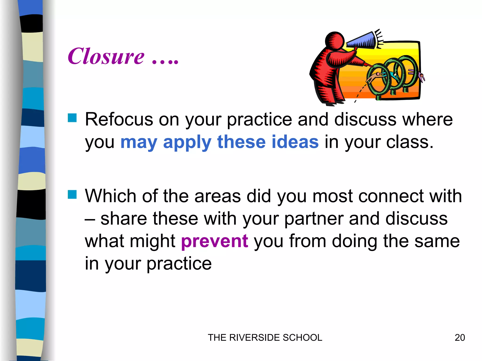 Closure ….

   Refocus on your practice and discuss where
    you may apply these ideas in your class.

   Which of the areas did you most connect with
    – share these with your partner and discuss
    what might prevent you from doing the same
    in your practice


                  THE RIVERSIDE SCHOOL           20
 