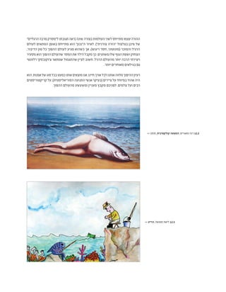 "‫הרגליים‬‫מרבה‬‫ל"מסרק‬‫תגובתו‬‫(ראה‬‫שונה‬‫בצורה‬‫העולמות‬‫לשני‬‫מתייחס‬‫עצמו‬‫ההורה‬
‫לעולם‬ ‫המתאים‬ ‫באופן‬ ‫מתייחס‬ ‫הוא‬ "‫ה"נכון‬ ‫לאיור‬ .)"‫צורנית‬ ‫"הזרה‬ ‫בצלצול‬ ‫פיבן‬ ‫של‬
,‫הדיבור‬ ‫טון‬ ‫כל‬ ‫ההפוך‬ ‫לעולם‬ ‫מגיע‬ ‫כשהוא‬ ‫אך‬ ,)‫ריגוש‬ ‫חסר‬ ,‫(מונוטוני‬ ‫והמוכר‬ ‫הרגיל‬
‫מסעיר‬‫הוא‬‫ההפוך‬‫שהעולם‬‫המסר‬‫את‬‫הילד‬‫מקבל‬‫כך‬.‫משתנים‬‫שלו‬‫הגוף‬‫ושפת‬‫הצחוק‬
‫רלוונטי‬ ‫צ'וקובסקי‬ ‫שמתאר‬ ‫שהתגמול‬ ‫לציין‬ ‫חשוב‬ .‫הרגיל‬ ‫מהעולם‬ ‫יותר‬ ‫הרבה‬ ‫ויצירתי‬
.‫יותר‬ ‫מאוחרים‬ ‫בגילאים‬ ‫גם‬
‫הוא‬.‫אמנות‬‫של‬‫סוג‬‫בכל‬‫כמעט‬‫אותו‬‫מוצאים‬‫אנו‬.‫חיינו‬‫אורך‬‫לכל‬‫אותנו‬‫מלווה‬‫ההיפוך‬‫רעיון‬
‫קריקטוריסטים‬‫על‬,)‫הסוריאליסטית‬‫התנועה‬‫אנשי‬‫(בעיקר‬‫ציירים‬‫על‬‫במיוחד‬‫אהוד‬‫היה‬
.‫ההפוך‬ ‫מהעולם‬ ‫ומשעשע‬ ‫מעניין‬ ‫מקבץ‬ ‫לפניכם‬ .‫צלמים‬ ‫ועל‬ ‫רבים‬
>> 1935 ,‫קולקטיבית‬ ‫המצאה‬ ,‫מאגריט‬ ‫רנה‬ 12.2
>> ‫הדייג‬ ,‫סמואל‬ ‫ליאת‬ 12.3
 