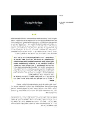 .‫פרסומת‬‫תסריטי‬‫כותבי‬‫בפני‬‫אפשרויות‬‫אינסוף‬‫הפותחת‬‫קריאטיבית‬‫תצורה‬‫הוא‬‫היפוך‬
‫לדגמים‬ ‫בספרד‬ ‫נעשה‬ ‫זו‬ ‫בתחבולה‬ ‫שהשתמשו‬ ‫יותר‬ ‫המשעשעים‬ ‫הסרטונים‬ ‫אחד‬
,‫אופנה‬ ‫במותגי‬ ‫כנהוג‬ .‫אתלטיקו‬ ‫הכדורגל‬ ‫קבוצת‬ ‫של‬ ‫האופנה‬ ‫מותג‬ ‫בגדי‬ ‫של‬ ‫החדשים‬
‫לא‬ ‫אתם‬ ‫אולי‬ .‫רוברטס‬ ‫בובי‬ - ‫שלה‬ ‫הקמפיין‬ ‫את‬ ‫שיוביל‬ ‫בידוען‬ ‫בחרה‬ ‫אתלטיקו‬ ‫גם‬
‫הססגונית‬‫דמותו‬‫את‬‫ראיתם‬‫בוודאי‬,‫אנגלי‬‫כדורגל‬‫חובבי‬‫אתם‬‫אם‬‫אבל‬,‫שמו‬‫את‬‫מכירים‬
‫הכדורגל‬‫מאוהדי‬ ‫באחד‬ ‫מדובר‬ .‫ולפנים‬ ‫לפני‬ ‫אותו‬ ‫מכירים‬ ‫שאתם‬ ‫לומר‬ ‫ואפשר‬ ,‫פעם‬ ‫לא‬
‫באמצע‬ ‫הדשא‬ ‫לכר‬ ‫התפרצויות‬ ‫בכמה‬ ‫זה‬ ‫רוברטס‬ ‫עשה‬ ‫פרסומו‬ ‫את‬ .‫באנגליה‬ ‫הצבעוניים‬
.‫מלא‬‫בעירום‬‫כשהוא‬‫המגרש‬‫אל‬‫להגיח‬‫נוהג‬ ‫בובי‬.‫האנגלית‬ ‫הפרימייר-ליג‬ ‫משחקי‬
,‫הלחם‬‫מחיר‬‫את‬‫להעלות‬‫מקובנטרי‬‫ויליאם‬‫המלך‬‫החליט‬,‫לערך‬1015‫בשנת‬
‫של‬ ‫היפהפייה‬ ‫אשתו‬ ,‫גודייבה‬ ‫ליידי‬ .‫החלשות‬ ‫בשכבות‬ ‫קשות‬ ‫שפגע‬ ‫דבר‬
‫כשהמלך‬ ,‫מסוים‬ ‫בשלב‬ .‫הזה‬ ‫צודק‬ ‫הלא‬ ‫המס‬ ‫את‬ ‫שיבטל‬ ‫התחננה‬ ,‫המלך‬
‫ברחובות‬ ‫סוסה‬ ‫על‬ ‫עירומה‬ ‫תרכוב‬ ‫שאם‬ ,‫לה‬ ‫אמר‬ ,‫בהפצרותיה‬ ‫עוד‬ ‫עמד‬ ‫לא‬
,‫ולתמיד‬ ‫אחת‬ ‫מנדנודיה‬ ‫ייפטר‬ ,‫חשב‬ ,‫כך‬ .‫המס‬ ‫את‬ ‫לבטל‬ ‫יאות‬ ‫הוא‬ ‫העיר‬
‫ויצאה‬ ‫הכפפה‬ ‫את‬ ‫הרימה‬ ‫האצילה‬ ‫הליידי‬ .‫זאת‬ ‫שתעשה‬ ‫סיכוי‬ ‫אין‬ ‫שהרי‬
,‫העיר‬ ‫גברי‬ ‫כל‬ .‫מלא‬ ‫בעירום‬ ‫כשהיא‬ ‫קובנטרי‬ ‫העיר‬ ‫בחוצות‬ ‫סוסה‬ ‫על‬ ‫לרכוב‬
‫לצפות‬‫שהעז‬‫אחד‬‫אומלל‬‫למעט‬,‫בבתיהם‬‫הסתגרו‬,‫הליידי‬‫של‬‫כבודה‬‫מפאת‬
.‫מידי‬ ‫בעיוורון‬ ‫כך‬ ‫על‬ ‫ונענש‬ ‫העירומה‬ ‫ביפהפייה‬
‫הקדישו‬ ‫וקווין‬ ‫(החיפושיות‬ ‫בשירים‬ ‫היסטוריים‬ ‫נצח‬ ‫בחיי‬ ‫האצילה‬ ‫זכתה‬ ‫כך‬
‫בשם‬ ‫חושני‬ ‫שוקולד‬ ‫למותג‬ ‫הפכה‬ ‫ואף‬ ,‫ובסרטים‬ ‫בציורים‬ ,)‫שירים‬ ‫לה‬
."Godiva"
.‫מנחשים‬ ‫כבר‬ ‫אתם‬ ‫לאתלטיקו‬ ‫הפרסומת‬ ‫סרטון‬ ‫של‬ ‫התסריט‬ ‫שאת‬ ‫לי‬ ‫נדמה‬
‫בובי‬ ‫מיודענו‬ ‫לפתע‬ ‫מגיח‬ ‫כשלמגרש‬ ‫מלא‬ ‫בעירום‬ ‫משחקים‬ ‫הקבוצות‬ ‫שתי‬ ‫שחקני‬
‫העירומים‬ ,‫השוטרים‬ .‫אתלטיקו‬ ‫של‬ ‫החדש‬ ‫האופנתי‬ ‫הקו‬ ‫בבגדי‬ ‫לבוש‬ ‫כשהוא‬ ...‫רוברטס‬
‫מביט‬ ,‫הוא‬ ‫אף‬ ‫העירום‬ ,‫הקהל‬ ‫כאשר‬ ‫מהמגרש‬ ‫אותו‬ ‫להוציא‬ ‫ומנסים‬ ‫אחריו‬ ‫רצים‬ ,‫כמובן‬
@.‫בהשתאות‬ ‫במחזה‬
‫מועמד‬ .‫לופז‬ ‫מורפי‬ ‫היה‬ ‫לנשיאות‬ ‫המועמדים‬ ‫ואחד‬ ,‫בארגנטינה‬ ‫בחירות‬ ‫נערכו‬ 2005-‫ב‬
‫דרמטית‬‫מוזיקה‬‫ללא‬,‫צילומים‬‫ללא‬,‫שחקנים‬‫ללא‬,‫תקציב‬‫דל‬‫סרטון‬‫בטלוויזיה‬‫שידר‬‫זה‬
‫בסך‬ .‫הלאום‬ ‫בדגלי‬ ‫לשלום‬ ‫המנופפים‬ ‫ילדים‬ ‫עשרות‬ ‫וללא‬ ‫אלו‬ ‫לתשדירים‬ ‫האופיינית‬
‫כלפי‬ ‫ויורד‬ ‫המסך‬ ‫במעלה‬ ‫מופיע‬ ‫הטקסט‬ ,‫הסרטון‬ ‫בתחילת‬ .‫טקסט‬ ‫המסך‬ ‫על‬ ‫רץ‬ ‫הכול‬
.‫בקריינות‬ ‫מלווה‬ ‫כשהוא‬ ‫מטה‬
>> 12.13
>> ,‫מת‬ ‫ניטשה‬ :‫אנונימוס‬ :‫כותרת‬
‫אלוהים‬ - 			
 