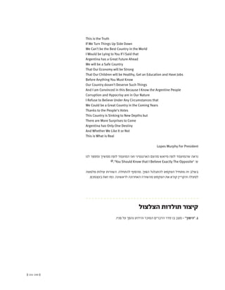 (( 151-150 ))
This is the Truth
If We Turn Things Up Side Down
We Can't be the Best Country in the World
I Would be Lying to You If I Said that
Argentina has a Great Future Ahead
We will be a Safe Country
That Our Economy will be Strong
That Our Children will be Healthy, Get an Education and Have Jobs
Before Anything You Must Know
Our Country dosen't Deserve Such Things
And I am Convinced in this Because I Know the Argentine People
Corruption and Hypocrisy are in Our Nature
I Refuse to Believe Under Any Circumstances that
We Could be a Great Country in the Coming Years
Thanks to the People's Votes
This Country is Sinking to New Depths but
There are More Surprises to Come
Argentina has Only One Destiny
And Whether We Like It or Not
This is What is Real
Lopes Murphy For President
‫לנו‬ ‫ומספר‬ ‫ממשיך‬ ‫לופז‬ ‫המועמד‬ ‫ואז‬ ‫הארגנטיני‬ ‫מהעם‬ ‫מיואש‬ ‫לופז‬ ‫שהמועמד‬ ‫נראה‬
@."You Should Know that I Believe Exactly The Opposite" :‫ש‬
‫מלמטה‬ ‫עולות‬ ‫השורות‬ .‫להתחלה‬ ‫מהסוף‬ ,‫הפוך‬ ‫להתגלגל‬ ‫הטקסט‬ ‫מתחיל‬ ‫זה‬ ‫בשלב‬
.‫בעצמכם‬ ‫זאת‬ ‫נסו‬ .‫לראשונה‬ ‫האחרונה‬ ‫מהשורה‬ ‫הטקסט‬ ‫את‬ ‫קורא‬ ‫והקריין‬ ‫למעלה‬
‫הצלצול‬ ‫תולדות‬ ‫קיצור‬
.‫פניו‬ ‫על‬ ‫נהפך‬ ‫והידוע‬ ‫המוכר‬ ‫הדברים‬ ‫סדר‬ ‫בו‬ ‫מצב‬ - "‫"היפוך‬ .1
 