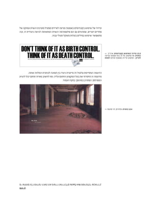 ‫של‬ ‫עמוקה‬ ‫רגשית‬ ‫מערכת‬ ‫מפעיל‬ ‫לאיידס‬ ‫מניעה‬ ‫כאמצעי‬ ‫בקונדומים‬ ‫שימוש‬ ‫של‬ ‫עידוד‬
‫ובה‬ ,‫זו‬ ‫ניגודית‬ ‫לגישה‬ ‫המתאימה‬ ‫רגשית‬ ‫פלטפורמה‬ ‫הם‬ ‫גם‬ ‫שמהווים‬ ,‫ויצרים‬ ‫פחדים‬
.‫גבוה‬ ‫סגולי‬ ‫משקל‬ ‫בעלות‬ ‫במילים‬ ‫שימוש‬ ‫מתאפשר‬
DON’TTHINKOFITASBIRTHCONTROL.
THINKOFITASDEATHCONTROL.AIDSPRACTICE SAFER SEX FOR MORE INFORMATION CALL THE CHICAGO DEPARTMENT OF HEALTH AT DGDGAIDS IS EVERYBODY’S PROBLEM
>> ‫ארה"ב‬ ,‫בקונדומים‬ ‫השימוש‬ ‫עידוד‬ 13.3
‫מניעה‬ ‫אמצעי‬ ‫כעל‬ ‫זה‬ ‫על‬ ‫תחשוב‬ ‫אל‬ :‫כותרת‬
‫למוות‬ ‫מניעה‬ ‫כאמצעי‬ ‫זה‬ ‫על‬ ‫תחשוב‬ - ‫להריון‬
>> ‫יפהפה‬ ‫זה‬ ,‫אלוהים‬ :‫כותרת‬ 13.4
.‫אותה‬ ‫המלווה‬ ‫לכותרת‬ ‫תמונה‬ ‫בין‬ ‫ניגוד‬ ‫מייצרת‬ ‫זה‬ ‫צלצול‬ ‫המסיימת‬ ‫הדוגמה‬
‫להגיע‬‫יכול‬‫תחום‬‫מאיזה‬‫לחשוב‬‫נסו‬.‫עליה‬‫החתום‬‫המקצוע‬‫בעל‬‫את‬‫החסרתי‬‫זו‬‫מדוגמה‬
.‫העמוד‬ ‫בסוף‬ ‫במהופך‬ ‫הפתרון‬ .‫המפרסם‬
:‫פתרון‬
.‫שבארה"ב‬‫מפורטלנד‬AnnSacks‫האדריכלים‬‫משרד‬‫הוא‬‫הזאת‬‫המודעה‬‫על‬‫שחתום‬‫מי‬
 