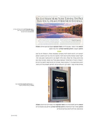 (( 193-192 ))
‫הפעלת‬ ;‫מוחלט‬ ‫שקט‬ ‫עם‬ ‫מקום‬ :‫המבוקש‬ ‫המסר‬ ;‫קרוליינה‬ ‫צפון‬ - ‫הנופש‬ ‫אזור‬ :‫הנושא‬
.‫השקט‬ ‫את‬ ‫דמיין‬ :‫המודרך‬ ‫הפרסומי‬ ‫הדמיון‬ ;‫הקשבה‬ :‫הדמיון‬
‫מנת‬ ‫על‬ ‫לא‬ ‫הנשאלת‬ ,‫שאלה‬ ‫באמצעות‬ ‫מופיעה‬ ‫לדמיין‬ ‫לאדם‬ ‫לגרום‬ ‫הדרך‬ ‫לעתים‬
‫השומע‬ .‫כלשהם‬ ‫רעיון‬ ‫או‬ ‫בעיה‬ ‫על‬ ‫מחשבה‬ ‫לעורר‬ ‫מנת‬ ‫על‬ ‫אלא‬ ‫ממשית‬ ‫תשובה‬ ‫לקבל‬
.‫יותר‬ ‫טוב‬ ‫ומובן‬ ‫מועבר‬ ‫הרעיון‬ ‫וכך‬ ‫לעצמו‬ ‫עליה‬ ‫עונה‬ ,‫שאלה‬ ‫של‬ ‫בצורה‬ ‫הרעיון‬ ‫את‬
‫ואת‬ ‫אותו‬ ‫ומערבת‬ ‫הצופה‬ ‫את‬ ‫פעיל‬ ‫באופן‬ ‫משתפת‬ "‫הפרסומית‬ ‫הרטורית‬ ‫"השאלה‬
‫הדברים‬ ‫על‬ ‫לחשוב‬ ‫לצופה‬ ‫לגרום‬ ‫היא‬ ‫מטרתה‬ .‫בהומור‬ ‫שימוש‬ ‫על-ידי‬ ‫בהתרחשות‬ ‫דמיונו‬
.‫בהוואי‬ ‫מודרנית‬ ‫לאמנות‬ ‫למוזיאון‬ ‫הכניסה‬ ‫שלט‬ ‫היא‬ ‫לכך‬ ‫דוגמה‬ .‫לגמרי‬ ‫אחרות‬ ‫מזוויות‬
‫הפעלת‬;‫חדשים‬‫לדברים‬‫פתוח‬‫תהיה‬:‫המבוקש‬‫המסר‬;‫מודרנית‬‫לאמנות‬‫מוזיאון‬:‫הנושא‬
‫דברים‬‫מוצגים‬‫שבו‬‫מוזיאון‬:‫המודרך‬‫הפרסומי‬‫הדמיון‬ ;‫פרסומית‬‫רטורית‬‫שאלה‬:‫הדמיון‬
.‫אחרים‬ ‫במוזיאונים‬ ‫לראות‬ ‫שרגילים‬ ‫ממה‬ ‫שונים‬
‫ארה"ב‬ ,‫וטיולים‬ ‫תיירות‬ ‫קרוליינה‬ ‫צפון‬ 16.4 <<
‫רעש‬ ‫יותר‬ ‫עשית‬ ,‫כשדפדפת‬ :‫כותרת‬
‫הערבים‬ ‫ברוב‬ ‫פה‬ ‫משתשמע‬
‫הוואי‬ ,‫מודרנית‬ ‫לאמנות‬ ‫מוזיאון‬ 16.5 <<
?‫ואתה‬ .‫פתוחים‬ ‫אנחנו‬ ,‫כן‬ :‫כותרת‬
 