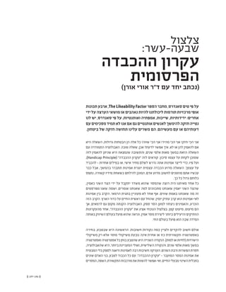 (( 197-196 ))
‫צלצול‬
:‫שבעה-עשר‬
‫ההכבדה‬ ‫עקרון‬
‫הפרסומית‬)‫אורן‬ ‫אורי‬ ‫ֿ"ר‬‫ד‬ ‫עם‬ ‫יחד‬ ‫(נכתב‬
‫תכונות‬‫ארבע‬,The Likeability Factor ‫הספר‬‫מחבר‬,‫סאנדרס‬‫טים‬‫פי‬‫על‬
‫ידי‬ ‫על‬ ‫הערצה‬ ‫מושאי‬ ‫או‬ ‫נאהבים‬ ‫להיות‬ ‫ליכולתנו‬ ‫תורמות‬ ‫מרכזיות‬ ‫אופי‬
‫לנו‬ ‫יש‬ ,‫סאנדרס‬ ‫פי‬ ‫על‬ .‫ואותנטיות‬ ‫אמפתיה‬ ,‫שייכות‬ ,‫ידידותיות‬ :‫אחרים‬
‫עם‬‫מסכימים‬‫תמיד‬‫לא‬‫אנו‬‫אם‬‫גם‬‫אותנטיים‬‫לאנשים‬‫להימשך‬‫חזקה‬‫נטייה‬
.‫ביטחון‬ ‫של‬ ‫חזקה‬ ‫תחושה‬ ‫עלינו‬ ‫משרים‬ ‫הם‬ .‫מעשיהם‬ ‫עם‬ ‫או‬ ‫דעותיהם‬
‫היא‬ ‫השאלה‬ ,‫גדולות‬ ‫הבטחות‬ ‫הן‬ ‫אלה‬ ‫כל‬ !‫שווה‬ ‫הכי‬ ‫אני‬ !‫מהיר‬ ‫הכי‬ ‫אני‬ !‫חזק‬ ‫הכי‬ ‫אני‬
‫עם‬ ‫התמודדה‬ ‫האבולוציה‬ .‫טובה‬ ‫שאלה‬ ,‫אכן‬ ?‫לדעת‬ ‫אפשר‬ ‫איך‬ .‫לא‬ ‫או‬ ‫להן‬ ‫להאמין‬ ‫אם‬
‫לזה‬ ‫להאמין‬ ‫שניתן‬ ‫היא‬ ‫שנמצאה‬ ‫והתשובה‬ ,‫שנים‬ ‫אלפי‬ ‫מאות‬ ‫במשך‬ ‫הזאת‬ ‫השאלה‬
,)Handicap Principle( "‫ההכבדה‬ ‫"עקרון‬ ‫לזה‬ ‫קוראים‬ .‫סיכון‬ ‫עצמו‬ ‫על‬ ‫לקחת‬ ‫שמוכן‬
‫להכביד‬ - ‫אחרות‬ ‫במילים‬ ‫או‬ ,‫אישי‬ ‫מחיר‬ ‫לשלם‬ ‫נדרש‬ ‫אתה‬ ‫אמינות‬ ‫לייצר‬ ‫כדי‬ ,‫פיו‬ ‫ועל‬
‫כבר‬ ‫אבל‬ ,‫בהמשך‬ ‫תתברר‬ ‫אמינות‬ ‫יוצרת‬ ‫עצמית‬ ‫הכבדה‬ ‫מדוע‬ ‫השאלה‬ .‫עצמך‬ ‫על‬
‫נתפס‬ ,‫קשורה‬ ‫מידיו‬ ‫כשאחת‬ ‫להילחם‬ ‫המוכן‬ ,‫אדם‬ ‫מדוע‬ ‫לחשוב‬ ‫מוזמנים‬ ‫אתם‬ ‫עכשיו‬
.‫כך‬ ‫כל‬ ‫גדול‬ ‫כלוחם‬
,‫כאמין‬ ‫השני‬ ‫הצד‬ ‫ידי‬ ‫על‬ ‫יתקבל‬ ‫משדר‬ ‫שהוא‬ ‫שהמסר‬ ‫רוצה‬ ‫היה‬ ‫מאיתנו‬ ‫אחד‬ ‫כל‬
‫מפרסמים‬ ‫שאנו‬ ‫ושמה‬ ,‫אומרים‬ ‫שאנחנו‬ ‫למה‬ ‫מתכוונים‬ ‫שאנחנו‬ ‫יאמין‬ ‫השני‬ ‫שהצד‬
‫אמינות‬ ‫בין‬ ‫הקרב‬ .‫הרמאי‬ ‫בתגית‬ ‫מעוניין‬ ‫לא‬ ‫אחד‬ ‫אף‬ .‫שווים‬ ‫באמת‬ ‫שאנחנו‬ ‫מה‬ ‫זה‬
‫הזה‬ ‫הקרב‬ .‫הארץ‬ ‫כדור‬ ‫על‬ ‫החיים‬ ‫ראשית‬ ‫עם‬ ‫שהחל‬ ,‫יומין‬ ‫עתיק‬ ‫קרב‬ ‫הוא‬ ‫לאי-אמינות‬
‫אך‬ ,‫לרמאים‬ ‫גם‬ ‫מקום‬ ‫הקנתה‬ ‫האבולוציה‬ ,‫ספק‬ ‫הסר‬ ‫למען‬ !‫ניצחו‬ ‫והאמינים‬ ,‫הוכרע‬
‫מהעקרונות‬ ‫אחד‬ ,"‫ההכבדה‬ ‫"עקרון‬ ‫את‬ ‫אציג‬ ‫הנוכחי‬ ‫בצלצול‬ .‫קטן‬ ‫מיעוט‬ ,‫מיעוט‬ ‫הם‬
‫באותה‬ ‫השיווק‬ ‫בעולם‬ ‫פועל‬ ‫שהוא‬ ‫ונראה‬ ,‫אמין‬ ‫מסר‬ ‫ליצירת‬ ‫ביותר‬ ‫והיעילים‬ ‫הוותיקים‬
.‫החי‬ ‫בעולם‬ ‫פועל‬ ‫הוא‬ ‫שבה‬ ‫המידה‬
‫בחירה‬ ,‫שבטבע‬ ‫היא‬ ‫הראשונה‬ .‫חשובות‬ ‫נקודות‬ ‫כמה‬ ‫ולציין‬ ‫להקדים‬ ‫חשוב‬ ‫אולם‬
‫משיקולי‬ ‫רק‬ ‫אלא‬ ‫מוסר‬ ‫משיקולי‬ ‫נובעת‬ ‫אינה‬ ‫אחרת‬ ‫או‬ ‫כזו‬ ‫תקשורתית‬ ‫באסטרטגיה‬
‫ואסטרטגיה‬‫אסטרטגיה‬‫כל‬‫בוחן‬‫שהטבע‬‫היא‬‫השנייה‬‫הנקודה‬.)‫למות‬‫או‬‫(לחיות‬‫הישרדות‬
,‫שהאבולוציה‬ ‫היא‬ ,‫ביותר‬ ‫המעניינת‬ ‫ואולי‬ ,‫השלישית‬ ‫והנקודה‬ .‫שנים‬ ‫אלפי‬ ‫מאות‬ ‫במשך‬
‫המבטיח‬‫כלי‬‫לספק‬‫ודאגה‬‫לאמינות‬‫רבה‬‫חשיבות‬‫העניקה‬,‫השנים‬‫ורבת‬‫הפשרות‬‫חסרת‬
‫שונים‬ ‫האדם‬ ‫בני‬ ,‫לטבע‬ ‫הכבוד‬ ‫כל‬ ‫עם‬ ."‫ההכבדה‬ ‫"עקרון‬ - ‫המועבר‬ ‫המסר‬ ‫אמינות‬ ‫את‬
‫המסרים‬,‫השפה‬,‫התקשורת‬‫מורכבות‬‫את‬‫להשוות‬‫ואי-אפשר‬,‫החיים‬‫מבעלי‬‫השינוי‬‫בתכלית‬
 