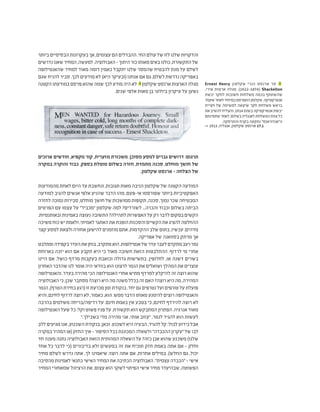 >> 1913 ,‫אנגליה‬ ,‫שקלטון‬ ‫ארנסט‬ 17.1
‫ביותר‬‫הבסיסיים‬‫בעקרונות‬‫אך‬,‫עצומים‬‫הם‬‫ההבדלים‬.‫החי‬‫עולם‬‫של‬‫לזו‬‫שלנו‬‫והדקויות‬
‫נדרשים‬‫שאנו‬‫המחיר‬,‫למעשה‬.‫האבולוציה‬-‫היתוך‬‫כור‬‫מאותו‬‫באים‬‫כולנו‬,‫התקשורת‬‫של‬
‫שהאנטילופה‬ ‫למחיר‬ ‫מאוד‬ ‫דומה‬ ‫כאמין‬ ‫יתקבל‬ ‫שלנו‬ ‫שהמסר‬ ‫להבטיח‬ ‫מנת‬ ‫על‬ ‫לשלם‬
‫שגם‬ ‫להניח‬ ‫סביר‬ .‫לכך‬ ‫מודעים‬ ‫לא‬ )‫היא‬ ‫(ובעיקר‬ ‫אנחנו‬ ‫אם‬ ‫גם‬ ,‫לשלם‬ ‫נדרשת‬ ‫באפריקה‬
‫הקטנה‬‫במודעתו‬‫פרסם‬‫שהוא‬‫שמה‬‫לכך‬‫מודע‬‫היה‬‫לא‬ 1
‫שקלטון‬‫ארנסט‬‫הארצות‬‫מגלה‬
.‫שנים‬ ‫אלפי‬ ‫מאות‬ ‫בן‬ ‫ביולוגי‬ ‫עיקרון‬ ‫על‬ ‫נשען‬
‫ארוכים‬ ‫חודשים‬ ,‫מקפיא‬ ‫קור‬ ,‫מזערית‬ ‫משכורת‬ .‫מסוכן‬ ‫למסע‬ ‫גברים‬ ‫דרושים‬ :‫תרגום‬
‫במקרה‬ ‫והוקרה‬ ‫כבוד‬ .‫בספק‬ ‫מוטלת‬ ‫בשלום‬ ‫חזרה‬ ,‫מתמדת‬ ‫סכנה‬ ,‫מוחלט‬ ‫חושך‬ ‫של‬
.‫שקלטון‬ ‫ארנסט‬ - ‫הצלחה‬ ‫של‬
‫מהמודעות‬ ‫לאחת‬ ‫היום‬ ‫עד‬ ‫ונחשבת‬ ,‫תגובות‬ ‫מאות‬ ‫הניבה‬ ‫שקלטון‬ ‫של‬ ‫הקטנה‬ ‫המודעה‬
‫למודעה‬ ‫להגיב‬ ‫אנשים‬ ‫אלפי‬ ‫שהניע‬ ‫הדבר‬ ‫מהו‬ .‫אי-פעם‬ ‫שפורסמו‬ ‫ביותר‬ ‫האפקטיביות‬
‫לחזרה‬‫נמוכה‬‫סבירות‬,‫מוחלט‬‫חושך‬‫של‬‫ממושכות‬‫תקופות‬,‫סכנה‬,‫נמוך‬‫שכר‬‫המבטיחה‬
‫הפרטים‬ ‫עם‬ ‫עצמו‬ ‫על‬ "‫"מכביד‬ ‫שקלטון‬ ‫למה‬ ?‫לשורדים‬ ...‫והכרה‬ ‫וכבוד‬ ‫בשלום‬ ‫הביתה‬
.‫ובאותנטיות‬‫באמינות‬‫נעוצה‬‫התשובה‬?‫לתהילה‬‫האפשרות‬‫על‬‫רק‬‫לדבר‬‫במקום‬‫הקשים‬
‫משיכה‬‫כוח‬‫יש‬‫ולאמת‬,‫לאמיתי‬‫האתגר‬‫את‬‫הופכת‬‫והסכנות‬‫הקשיים‬‫את‬‫להציג‬‫ההחלטה‬
‫קצר‬ ‫למסע‬ ‫ולצאת‬ ‫אחורה‬ ‫להישען‬ ‫מוזמנים‬ ‫אתם‬ ,‫ההקדמות‬ ‫שלב‬ ‫בתום‬ ,‫עכשיו‬ .‫מדהים‬
.‫אפריקה‬ ‫של‬ ‫בסוואנה‬ ‫מרתק‬ ‫אך‬
‫ומתלבט‬‫בקפידה‬‫העדר‬‫את‬‫בוחן‬,‫מתקרב‬‫הוא‬.‫אנטילופות‬‫של‬‫עדר‬‫לעבר‬‫מתקדם‬‫רעב‬‫נמר‬
‫בארוחת‬ ‫יזכה‬ ‫הוא‬ ‫אם‬ ‫תקבע‬ ‫היא‬ ‫כי‬ ‫מאוד‬ ‫חשובה‬ ‫הזאת‬ ‫ההתלבטות‬ .‫לרדוף‬ ‫מי‬ ‫אחרי‬
‫היינו‬ ‫אם‬ .‫כושל‬ ‫מרדף‬ ‫בעקבות‬ ‫וכואבת‬ ‫גדולה‬ ‫בתשישות‬ ,‫לחלופין‬ ,‫או‬ ‫דשנה‬ ‫בשרים‬
‫האחרון‬‫שהדבר‬‫לנו‬‫אומר‬‫היה‬‫בוודאי‬‫הוא‬‫לרצונו‬‫הנמר‬‫את‬‫ושואלים‬‫המהלך‬‫את‬‫עוצרים‬
‫והאנטילופה‬.‫בעדר‬‫מהירה‬‫הכי‬‫האנטילופה‬‫אחרי‬ ‫מתיש‬‫למרדף‬‫להיקלע‬‫זה‬‫רוצה‬‫שהוא‬
‫האבולוציה‬‫כי‬,‫שכן‬‫מסתבר‬?‫רוצה‬‫היא‬‫מה‬‫משנה‬‫בכלל‬‫זה‬‫האם‬?‫רוצה‬‫היא‬‫מה‬,‫המהירה‬
‫הנמר‬,)‫הטרף‬‫בחירת‬‫(רגע‬‫זו‬‫מכרעת‬‫זמן‬‫בנקודת‬.‫יחד‬‫גם‬‫נטרפים‬‫ועל‬‫טורפים‬‫על‬‫פועלת‬
‫והיא‬,‫לחינם‬‫לרדוף‬‫רוצה‬‫לא‬,‫כאמור‬,‫הוא‬.‫ממש‬‫הדבר‬‫מאותו‬‫להימנע‬‫רוצים‬‫והאנטילופה‬
‫בהרבה‬ ‫משלמים‬ ‫רדיפה/בריחה‬ ‫על‬ .‫חינם‬ ‫באמת‬ ‫אין‬ ‫בטבע‬ ‫כי‬ ,‫לחינם‬ ‫להירדף‬ ‫רוצה‬ ‫לא‬
‫האנטילופה‬ ‫שעל‬ ‫כל‬ :‫וקל‬ ‫פשוט‬ ‫פניו‬ ‫על‬ .‫תקשורת‬ ‫הוא‬ ‫המתבקש‬ ‫הפתרון‬ .‫אנרגיה‬ ‫מאוד‬
".‫בשבילך‬ ‫מדי‬ ‫מהירה‬ ‫אני‬ ,‫אותי‬ ‫"עזוב‬ ,‫לנמר‬ ‫להגיד‬ ‫הוא‬ ‫לעשות‬
‫ללב‬ ‫מגיעים‬ ‫אנו‬ ,‫השכנוע‬ ‫בנקודת‬ ,‫וכאן‬ .‫לשכנע‬ ‫היא‬ ‫הבעיה‬ ,‫להגיד‬ ‫קל‬ :‫לכול‬ ‫כידוע‬ ‫אבל‬
‫במקרה‬‫המהיר‬‫(או‬‫החזק‬‫איך‬-‫הסיפור‬‫בכל‬‫המכוננת‬‫ולשאלה‬"‫ההכבדה‬‫"עקרון‬‫של‬‫לבו‬
‫חד‬ ‫מענה‬ ‫נתנה‬ ‫האבולוציה‬ ‫הזאת‬ ‫המהותית‬ ‫השאלה‬ ‫על‬ ?‫כזה‬ ‫אכן‬ ‫שהוא‬ ‫משכנע‬ )‫שלנו‬
‫אחד‬ ‫כל‬ ‫לדבר‬ ‫(כי‬ ‫בדיבורים‬ ‫ולא‬ ‫במעשים‬ ‫זה‬ ‫את‬ ‫תוכיח‬ ‫חזק‬ ‫באמת‬ ‫אתה‬ ‫אם‬ - ‫וחלק‬
‫מחיר‬ ‫לשלם‬ ‫נדרש‬ ‫אתה‬ ,‫לך‬ ‫שיאמינו‬ ‫רוצה‬ ‫אתה‬ ‫אם‬ ,‫אחרות‬ ‫במילים‬ .)‫החלש‬ ‫גם‬ ,‫יכול‬
‫מהסיבה‬‫לאמינות‬‫כתנאי‬‫האישי‬‫המחיר‬‫את‬‫הכתיבה‬‫האבולוציה‬."‫עצמית‬‫"הכבדה‬-‫אישי‬
‫המחיר‬ ‫שמאחורי‬ ‫הרציונל‬ ‫את‬ .‫עצום‬ ‫הוא‬ ‫לשקר‬ ‫הפיתוי‬ ‫אישי‬ ‫מחיר‬ ‫שבהיעדר‬ ,‫הפשוטה‬
Ernest Henry ‫שקלטון‬ ‫הנרי‬ ‫ארנסט‬ ‫סר‬ 1
,‫אירי‬ ‫ארצות‬ ‫מגלה‬ .)1922-1874( Shackelton
‫יבשת‬ ‫לחקר‬ ‫חשובות‬ ‫משלחות‬ ‫בכמה‬ ‫שהשתתף‬
‫שעמד‬‫לאחר‬‫במיוחד‬‫התפרסם‬‫שקלטון‬.‫אנטרקטיקה‬
‫חציית‬ ‫של‬ ‫למשימה‬ ‫שיצאה‬ ‫חקר‬ ‫משלחת‬ ‫בראש‬
‫את‬ ‫להשיב‬ ‫והצליח‬ ,1914‫בשנת‬ ‫אנטרקטיקה‬ ‫יבשת‬
‫שספינתם‬‫לאחר‬,‫בשלום‬‫לאנגליה‬‫המשלחת‬‫צוות‬‫כל‬
.‫והתרסקה‬ ‫בקרח‬ ‫נתקעה‬ "‫ה"אנדוראנס‬
 