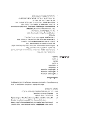 ‫דבר‬ ‫פתח‬
.Corbis .1
‫הקדמה‬
.Corbis .1
.Shutterstock .2
.Shutterstock .3
Mordillo © OLI Verlag N.V .4
Mordillo © OLI Verlag N.V .5
Mordillo © OLI Verlag N.V .6
‫הזרה‬ :‫ראשון‬ ‫פעמון‬
René Magritte (1929) - La Trahison des Images, Los Angeles, County Museum.1
of Art, © Phototheque R. Magritte - ADAGP, Paris 2008.
‫צורנית‬ ‫הזרה‬ :1 ‫צלצול‬
'‫א'-ג‬ 1.1.‫גלעד‬ ‫אבי‬ :‫צילום‬ ,2000 ,‫עובד‬ ‫עם‬ ,‫סגולה‬ ‫נוצה‬ ,‫פיבן‬ ‫חנוך‬
1.2.Mordillo © 1990 OLI Verlag N.V
1.3.‫פארי‬ ‫אילן‬ :‫צילום‬ - ‫הראש‬ ‫מרכיני‬
1.4Agency: Jung von Matt/Alster, Germany; Client: ErdalShoe Polish; Art
Director: Hans Weishaeupl; CD: Thim Wagner, Niels Alzen.
1.5Agency:LowePirella,Italy;Client:AsdoMar;CreativeTeam:DarioAlesani,
Umberto Mauri, Gianni Miraglia, Cristian; Photographer: Paolo Franco.
‫קרדיטים‬
. • 	2005 ,‫כתר‬ ,‫ראשון‬ ‫ממבט‬ ,‫מלקולם‬ ‫גלדוול‬
• 	.‫ההכבדה‬ ‫ועקרון‬ ‫אלטרואיזם‬ ,‫טווסים‬ ‫על‬ ,‫אבישג‬ ‫וזהבי‬ ‫אמוץ‬ ‫זהבי‬
.‫רטר‬ ‫מרכז‬ ‫אתר‬ ‫מתוך‬ , • 	?‫מודרך‬ ‫דמיון‬ ‫מהו‬
. • 	2003 ,‫עובד‬ ‫לאור/עם‬ ‫מוציאים‬ ‫די-נור‬ ‫ודניאלה‬ ‫זיו‬ ‫אפי‬ ,‫עכשיו‬ ‫מיתולוגיה‬
. • 	2002 ,‫הספריה‬ ‫גלובס‬ ,‫הפרסום‬ ‫של‬ ‫הפסיכולוגיה‬ ,‫טלי‬ ‫פרידמן‬
• 	William Strauss Neil Howt, Generations The History of America's Future
1584-2069, Publishers: William Morrow, 1992
. • 	1995 ,‫עובד‬ ‫עם‬ ,‫אהבה‬ ‫על‬ ‫בעיקר‬ ,‫מאיר‬ ‫שלו‬
. • 	2002 ,Creative advertising, Thames & Hudson
• 	Wikipedia
."‫מקלין‬ ‫של‬ ‫המשולש‬ ‫"המוח‬ • 	,‫וארץ‬ ‫שמיים‬ ‫בלוג‬ ,‫נח‬ ‫ברוש‬
• 	www.etgarim.co.il/sit/sit_intro.doc :SIT ‫תפנית‬ - ‫לחשיבה‬ ‫מבוא‬
• 	:‫מאמרים‬ ‫סדרת‬ ,‫האלפבית‬ ‫ומהפכת‬ ‫הכתב‬ ‫מהפכת‬ ,‫אמנון‬ ‫טיל‬
http://web.beitberl.ac.il/~amnon.till/lktav.htm
• 	:)‫פרקש‬ ‫יניב‬ ‫(תרגום‬ ‫קרמר‬ ‫וייל‬ ‫ריטנברג‬ ‫סטיבן‬ :‫הפסיכיאטרים‬ ‫שני‬ ‫של‬ ‫בלוג‬ ‫מתוך‬
http://www.kivunim.org.il/article.asp?id=219
‫ידיעות‬ ,‫חוץ‬ ‫ללימודי‬ ‫הפתוחה/היחידה‬ ‫האוניברסיטה‬ • 	,‫עת‬ ‫לכל‬ ‫נאום‬ ,‫תמר‬ ‫ברוש‬
.7 '‫עמ‬ ,1993 ,‫חמד‬ ‫אחרונות/ספרי‬
 