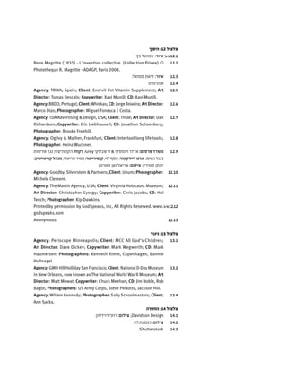 ‫היפוך‬ :12 ‫צלצול‬
'‫ב‬+'‫א‬12.1‫כץ‬ ‫שמואל‬ :‫איור‬
12.2Rene Magritte (1935) - L'invention collective. (Collection Privee) ©
Phototheque R. Magritte - ADAGP, Paris 2008.
12.3.‫סמואל‬ ‫ליאת‬ :‫איור‬
12.4.‫אנונימוס‬
12.5Agency: TBWA, Spain; Client: Enervit Pet Vitamin Supplement; Art
Director: Tomas Descals; Copywriter: Xavi Munill; CD: Xavi Munill.
12.6Agency:BBDO, Portugal; Client:Whiskas; CD: JorgeTeixeira; ArtDirector:
Marco Dias; Photographer: Miguel Fonesca E Costa.
12.7Agency:TDA Advertising & Design, USA; Client: Thule; Art Director: Dan
Richardson; Copywriter: Eric LiebhauserI; CD: Jonathan Schoenberg;
Photographer: Brooks Freehill.
12.8Agency: Ogilvy & Mather, Frankfurt; Client: Intertool long life tools;
Photographer: Heinz Wuchner.
12.9‫אלימות‬‫נגד‬‫הקואליציה‬:‫לקוח‬;Grey ‫ורשבסקי‬& ‫חומסקי‬‫אדלר‬:‫פרסום‬‫משרד‬
:‫קריאייטיב‬‫מנהל‬;‫אריאלי‬‫אמיר‬:‫קופירייטר‬;‫לוי‬‫אסף‬:‫דיירקטור‬‫ארט‬ ;‫נשים‬‫כנגד‬
.‫סטרטן‬ ‫ואן‬ ‫אריאל‬ :‫צילום‬ ;‫סטירין‬ ‫יונתן‬
12.10Agency: Goodby, Silverstein & Partners; Client: Unum; Photographer:
Michele Clement.
12.11Agency: The Martin Agency, USA; Client: Virginia Holocaust Museum;
Art Director: Christopher Gyorgy; Copywriter: Chris Jacobs; CD: Hal
Tench; Photographer: Kip Dawkins.
'‫ג‬-'‫א‬12.12Printed by permission by GodSpeaks, inc, All Rights Reserved. www.
godspeaks.com
12.13Anonymous.
‫ניגוד‬ :13 ‫צלצול‬
13.1Agency: Periscope Minneapolis; Client: MCC All God's Children;
Art Director: Dave Dickey; Copywriter: Mark Wegwerth; CD: Mark
Haumersen; Photographers: Kenneth Rimm, Copenhagen, Bonnie
Hollnagel.
13.2Agency: GMO HillHollidaySan Francisco; Client: NationalD-DayMuseum
in New Orleans, now known as The National World War II Museum; Art
Director: Matt Mowat; Copywriter: Chuck Meehan; CD: Jim Noble, Rob
Bagot; Photographers: US Army Corps, Steve Peixotto, Jackson Hill.
13.4Agency: Wilden Kennedy; Photographer: SallySchoolmasters; Client:
Ann Sacks.
‫החסרה‬ :14 ‫צלצול‬
14.1.‫דוידסון‬ ‫רועי‬ :‫צילום‬ ;Davidson Design
14.2.‫מנלה‬ ‫נעם‬ :‫צילום‬
14.3.Shutterstock
 