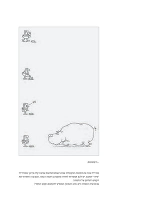 .‫היפופוטם‬...
‫שמורדילו‬‫כך‬‫על‬‫קלה‬‫אכזבה‬‫תחושת‬‫הרגשתם‬‫אם‬.‫המקובלת‬‫הסכמה‬‫את‬‫שבר‬‫מורדילו‬
‫את‬ ‫החסרתי‬ ‫בה‬ ‫שגם‬ ,‫הבאה‬ ‫בדוגמה‬ ‫מתקנת‬ ‫לחוויה‬ ‫אפשרות‬ ‫לכם‬ ‫יש‬ ,‫אתכם‬ ”‫“סידר‬
.‫התמונה‬ ‫של‬ ‫התחתון‬ ‫הקטע‬
?‫החסר‬ ‫בקטע‬ ‫לדעתכם‬ ‫המופיע‬ ‫ההמשך‬ ‫מהו‬ :‫היא‬ ‫השאלה‬ ‫עכשיו‬ ‫גם‬
 