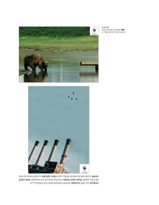 ‫הורג‬ ‫התעשייתי‬ ‫הזיהום‬ :‫המבוקש‬ ‫המסר‬ ;‫חיים‬ ‫בבעלי‬ ‫ופגיעה‬ ‫הסביבה‬ ‫זיהום‬ :‫הנושא‬
‫התוכן‬ ‫עולם‬ ;‫מזהמים‬ ‫ביוב‬ ‫וצינורות‬ ‫ארובות‬ :‫המוצרי‬ ‫התוכן‬ ‫עולם‬ ;‫החיים‬ ‫בעלי‬ ‫את‬
.‫ירייה‬ ‫כמכונת‬ ‫ביוב‬ ‫וצינור‬ ‫כתותחים‬ ‫ארובות‬ :‫ההחלפה‬ ;‫נשק‬ ‫כלי‬ :‫המשלים‬
'‫א'+ב‬ 1.8
‫איכות‬ ‫לשימור‬ ‫(עמותה‬ WWF
>> ‫ספרד‬ ,)‫חיים‬ ‫ובעלי‬ ‫הסביבה‬
 