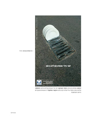 (( 67-66 ))
:‫התוספת‬ ;‫ברחוב‬ ‫אוכלים‬ ‫אנשים‬ ‫מדי‬ ‫יותר‬ :‫המבוקש‬ ‫המסר‬ ;‫מזון‬ ‫בנק‬ ‫עמותת‬ :‫הנושא‬
‫שבשבילם‬ ‫אנשים‬ ‫יש‬ :‫המתקבל‬ ‫ההקשר‬ ;‫מים‬ ‫ניקוז‬ ‫תעלת‬ ‫של‬ ‫מכסה‬ ‫בתוך‬ ‫צלחות‬
.‫מטבח‬ ‫הוא‬ ‫הרחוב‬
‫ישראל‬ ,‫מזון‬ ‫בנק‬ ‫עמותת‬ 4.5 <<
 