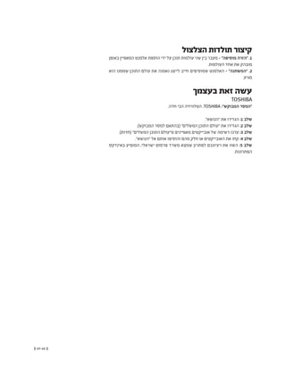 (( 69-68 ))
‫באופן‬ ‫המאפיין‬ ‫אלמנט‬ ‫הוספת‬ ‫ידי‬ ‫על‬ ‫תוכן‬ ‫עולמות‬ ‫שני‬ ‫בין‬ ‫מעבר‬ - "‫מוסיפה‬ ‫"הזרה‬ .1
.‫העולמות‬ ‫אחד‬ ‫את‬ ‫מובהק‬
‫הוא‬ ‫שממנו‬ ‫התוכן‬ ‫עולם‬ ‫את‬ ‫נאמנה‬ ‫לייצג‬ ‫חייב‬ ‫שמוסיפים‬ ‫האלמנט‬ - "‫"המשתנה‬ .2
.‫מגיע‬
‫בעצמך‬ ‫זאת‬ ‫עשה‬
TOSHIBA
.‫חדה‬ ‫הכי‬ ‫הטלוויזיה‬ .TOSHIBA :"‫המבוקש‬ ‫"המסר‬
."‫"הנושא‬ ‫את‬ ‫הגדירו‬ :1 ‫שלב‬
.)‫המבוקש‬ ‫למסר‬ ‫(בהתאם‬ "‫המשלים‬ ‫התוכן‬ ‫"עולם‬ ‫את‬ ‫הגדירו‬ :2 ‫שלב‬
.)‫(חדות‬ "‫המשלים‬ ‫התוכן‬ ‫מ"עולם‬ ‫מאפיינים‬ ‫אובייקטים‬ ‫של‬ ‫רשימה‬ ‫ערכו‬ :3 ‫שלב‬
."‫"הנושא‬ ‫אל‬ ‫אותם‬ ‫והוסיפו‬ ‫מהם‬ ‫חלק‬ ‫או‬ ‫האובייקטים‬ ‫את‬ ‫קחו‬ :4 ‫שלב‬
‫באינדקס‬ ‫המופיע‬ ,‫ישראלי‬ ‫פרסום‬ ‫משרד‬ ‫שמצא‬ ‫לפתרון‬ ‫רעיונכם‬ ‫את‬ ‫השוו‬ :5 ‫שלב‬
.‫הפתרונות‬
‫הצלצול‬ ‫תולדות‬ ‫קיצור‬
 