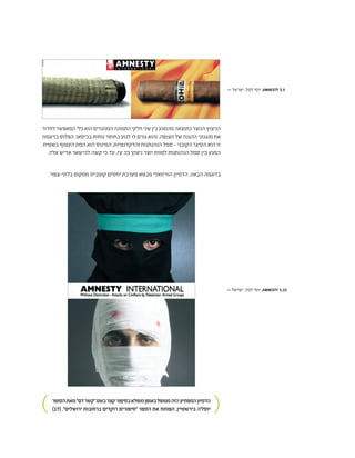 ‫לחדור‬‫המאפשר‬‫כלי‬‫הוא‬‫המנוגדים‬‫התמונה‬‫חלקי‬‫שני‬‫בין‬‫מהמגע‬‫כתוצאה‬‫הנוצר‬‫הניצוץ‬
‫בדוגמה‬ ‫הפלוס‬ .‫בכיסאו‬ ‫נוחות‬ ‫בחוסר‬ ‫לנוע‬ ‫לו‬ ‫גורם‬ ‫והוא‬ ,‫הצופה‬ ‫של‬ ‫ההגנה‬ ‫מנגנוני‬ ‫את‬
.‫בשטיח‬ ‫העטוף‬ ‫המת‬ ‫הוא‬ ‫המינוס‬ .‫והדקדנטיות‬ ‫הנהנתנות‬ ‫סמל‬ - ‫הקובני‬ ‫הסיגר‬ ‫הוא‬ ‫זו‬
.‫אליו‬ ‫אדיש‬ ‫להישאר‬ ‫קשה‬ ‫כי‬ ‫עד‬ ,‫עז‬ ‫כה‬ ‫ניצוץ‬ ‫יוצר‬ ‫למוות‬ ‫הנהנתנות‬ ‫סמל‬ ‫בין‬ ‫המגע‬
.‫בלתי-צפוי‬ ‫ממקום‬ ‫קוטבית‬ ‫יחסים‬ ‫מערכת‬ ‫מבטא‬ ‫הוויזואלי‬ ‫הדמיון‬ ,‫הבאה‬ ‫בדוגמה‬
‫הסופר‬‫מאת‬"‫דם‬‫"קשר‬‫בשם‬‫קצר‬‫בסיפור‬‫מופלא‬‫באופן‬‫מטופל‬‫הזה‬‫המפתיע‬‫הדמיון‬
)17( ."‫ירושלים‬ ‫ברחובות‬ ‫רוקדים‬ ‫"סיפורים‬ ‫הספר‬ ‫את‬ ‫הפותח‬ ,‫בירשטיין‬ ‫יוסל'ה‬
>> ‫ישראל‬ ,‫למל‬ ‫יוסי‬ ,AMNESTY 5.9
>> ‫ישראל‬ ,‫למל‬ ‫יוסי‬ ,AMNESTY 5.10
 