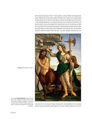 (( 89-88 ))
‫ריתק‬ ‫גם‬ ‫אך‬ ‫האנשים‬ ‫את‬ ‫הפחיד‬ ‫ההיברידי‬ ‫העולם‬ .‫הסבר‬ ‫להן‬ ‫ולתת‬ ‫כאלו‬ ‫תופעות‬ ‫עם‬
‫השונה‬‫התופעה‬‫את‬‫הסבירו‬‫הטוב‬‫במקרה‬.‫האומללים‬‫את‬‫ונידו‬‫רדפו‬‫הרע‬‫במקרה‬.‫אותם‬
.‫נסתרת‬‫הצדקה‬‫לזה‬‫יש‬‫הנראה‬‫ככל‬,‫משונים‬‫כה‬‫יצורים‬‫יצר‬‫האל‬‫אם‬.‫דתית‬‫פריזמה‬‫דרך‬
- ‫אחר‬ ‫מעמד‬ ‫גם‬ ‫למיעוטם‬ ‫היה‬ ,‫נחותים‬ ‫ליצורים‬ ‫ההיברידים‬ ‫נחשבו‬ ‫שלרוב‬ ‫למרות‬ ,‫וכך‬
‫רבים‬ ‫וסיפורים‬ ,‫הכבוד‬ ‫ביציע‬ ‫מקום‬ ‫הללו‬ ‫תפסו‬ ‫והרומית‬ ‫היוונית‬ ‫במיתולוגיה‬ .‫מקודש‬
‫היברידיות‬‫דמויות‬.‫אכזריות‬‫של‬‫גם‬‫אבל‬‫ותשוקה‬‫טוהר‬‫של‬‫לסמלים‬‫שנהפכו‬‫עד‬‫בהם‬‫נקשרו‬
‫היא‬ ‫המפורסמות‬‫העבודות‬ ‫אחת‬ .‫גדולים‬ ‫ופסלים‬ ‫ציירים‬ ‫של‬ ‫דמיונם‬ ‫את‬ ‫גירו‬ ‫מיתולוגיות‬
.‫החייתית‬ ‫והתאווה‬ ‫ההפקרות‬ ‫סמל‬ ,‫סוס‬ ‫חצי‬ - ‫גבר‬ ‫חצי‬ :‫הקנטאור‬ ,‫בוטיצ'לי‬ ‫של‬ ‫ציורו‬
‫של‬ ‫רבים‬ ‫דורות‬ .‫הים‬ ‫בת‬ ‫היא‬ ‫מועדף‬ ‫אמנותי‬ ‫ליחס‬ ‫שזכתה‬ ‫נוספת‬ ‫היברידית‬ ‫דמות‬
.‫ילדותם‬ ‫מנוף‬ ‫אהוב‬ ‫לחלק‬ ‫אותה‬ ‫ולהפוך‬ ‫ההיברידית‬ ‫לדמותה‬ ‫להיחשף‬ ‫זכו‬ ‫ילדים‬
‫הקנטאור‬ , 1
‫בוטיצ'לי‬ ‫סנדרו‬ 7.2 <<
.)1510-1445(Sandro Botticelli ‫בוטיצ'לי‬‫סנדרו‬ 1
‫הוזמן‬ 1481-‫ב‬ .‫הרנסנס‬ ‫שבציירי‬ ‫המיוחדים‬ ‫אחד‬
‫לעבוד‬ ‫הרביעי‬ ‫סיקסטוס‬ ‫האפיפיור‬ ‫ידי‬ ‫על‬ ‫לרומא‬
‫יצר‬ ‫מכן‬ ‫לאחר‬ .‫הסיסטינית‬ ‫בקפלה‬ ‫פרסקות‬ ‫על‬
‫ו"שלוש‬"‫"פרימוורה‬‫בהן‬,‫מופת‬‫יצירות‬‫של‬‫גדול‬‫מספר‬
."‫הגראציות‬
 