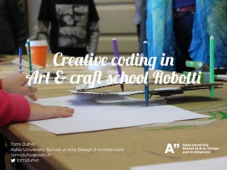 Creative coding in
Art & craft school Robotti
Tomi Dufva
Aalto-University, School of Arts, Design & Architecture
tomi.dufva@aalto.fi
tomidufva
 