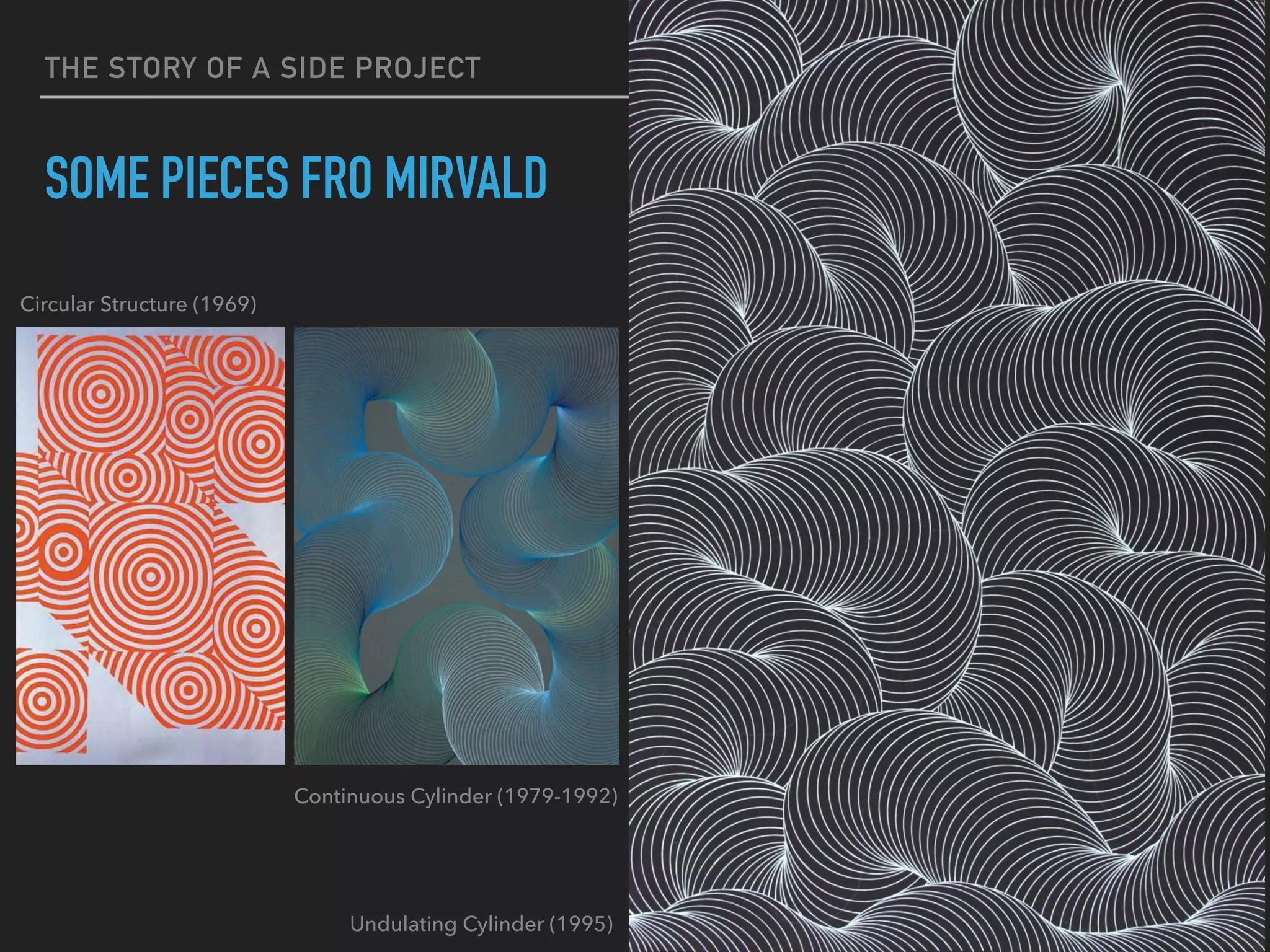 THE STORY OF A SIDE PROJECT
SOME PIECES FRO MIRVALD
Circular Structure (1969)
Continuous Cylinder (1979-1992)
Undulating Cylinder (1995)
 