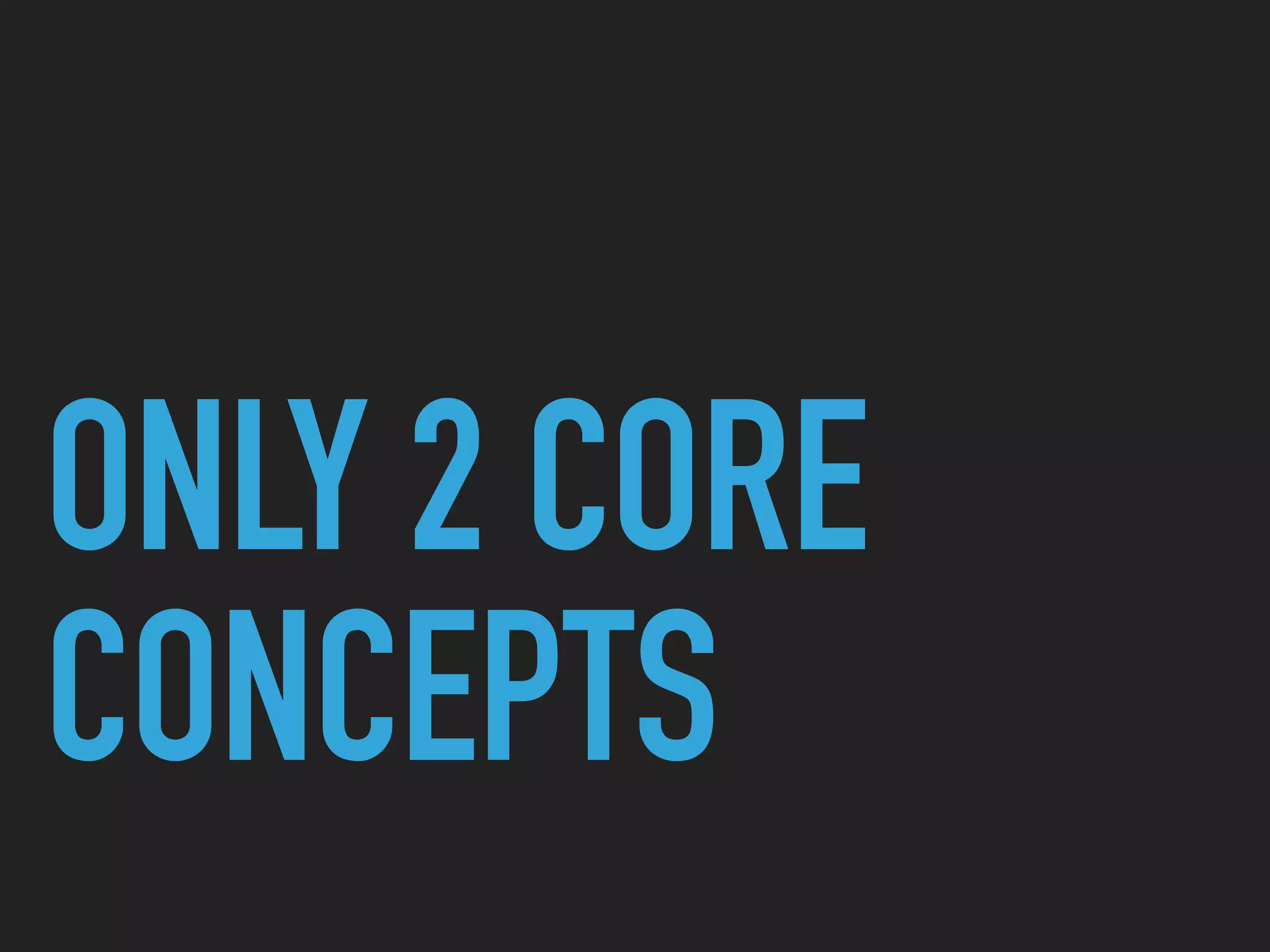 ONLY 2 CORE
CONCEPTS
 
